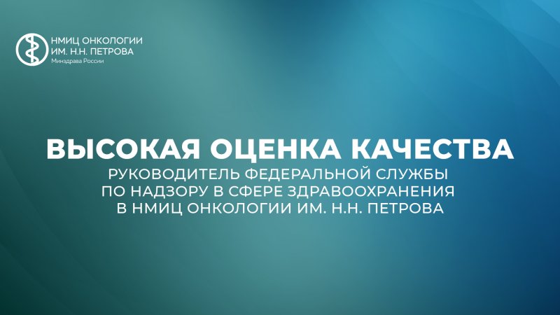 Высокая оценка качества: Руководитель Федеральной службы по надзору в сфере здравоохранения в НМИЦ онкологии им. Н.Н. Петрова