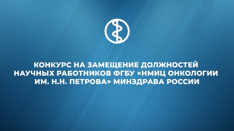 Конкурс на замещение должностей научных работников ФГБУ «НМИЦ онкологии им. Н.Н. Петрова» Минздрава России